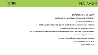 РЕГЛАМЕНТ
ДЛИТЕЛЬНОСТЬ – 50 МИНУТ
АКТИВНОСТЬ – УЧАСТИЕ В ОПРОСАХ И ВОПРОСАХ
ИСПОЛЬЗОВАНИЕ ЧАТА
«+» – подтверждение высказывание, выражение положительных эмоций,
утвердительный ответ на закрытый вопрос
«-» - отрицание высказывания, выражение негативных эмоций, отрицательный
ответ на закрытый вопрос
«ответ» - краткий ответ на открытые вопросы
ПАРКОВАНИЕ ВОПРОСОВ
ОБРАТНАЯ СВЯЗЬ
 
