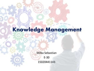 Knowledge Management
Milka Sebastian
E-30
15020441143
 