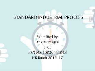 STANDARD INDUSTRIAL PROCESS
Submitted by:
Ankita Ranjan
E-09
PRN No. 15020441048
HR Batch 2015-17
 