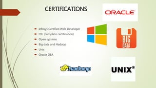 CERTIFICATIONS
 Infosys Certified Web Developer
 ITIL (complete certification)
 Open systems
 Big data and Hadoop
 Unix
 Oracle DBA
 
