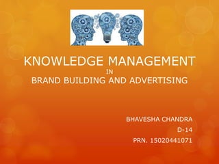 KNOWLEDGE MANAGEMENT
IN
BRAND BUILDING AND ADVERTISING
BHAVESHA CHANDRA
D-14
PRN. 15020441071
 