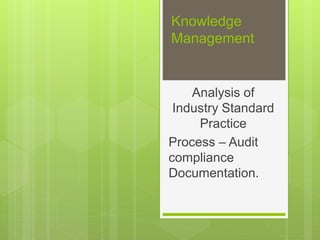 Knowledge
Management
Analysis of
Industry Standard
Practice
Process – Audit
compliance
Documentation.
 