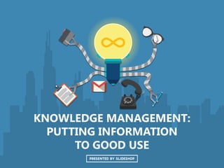 KNOWLEDGE MANAGEMENT:
PUTTING INFORMATION
TO GOOD USE
 