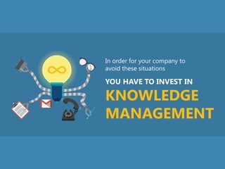 YOU HAVE TO INVEST IN
KNOWLEDGE
MANAGEMENT
In order for your company to
avoid these situations
 