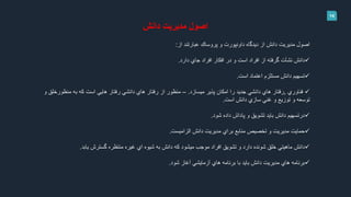 14
‫اصول‬‫مديريت‬‫دانش‬
‫از‬ ‫عبارتند‬ ‫پروساك‬ ‫و‬ ‫داونپورت‬ ‫ديدگاه‬ ‫از‬ ‫دانش‬ ‫مديريت‬ ‫اصول‬:
‫جاي‬ ‫افراد‬ ‫افكار‬ ‫در‬ ‫و‬ ‫است‬ ‫افراد‬ ‫از‬ ‫گرفته‬ ‫نشآت‬ ‫دانش‬‫دارد‬.
‫اعتماد‬ ‫مستلزم‬ ‫دانش‬ ‫تسهيم‬‫است‬.
‫فناوري‬,‫رفتار‬‫ميسازد‬ ‫پذير‬ ‫امكان‬ ‫را‬ ‫جديد‬ ‫دانشي‬ ‫هاي‬.–‫منظورخل‬ ‫به‬ ‫كه‬ ‫است‬ ‫هايي‬ ‫رفتار‬ ‫دانشي‬ ‫هاي‬ ‫رفتار‬ ‫از‬ ‫منظور‬‫و‬ ‫ق‬
‫سازي‬ ‫غني‬ ‫و‬ ‫توزيع‬ ‫و‬ ‫توسعه‬‫است‬ ‫دانش‬.
‫درتسهيم‬‫داده‬ ‫پاداش‬ ‫و‬ ‫تشويق‬ ‫بايد‬ ‫دانش‬‫شود‬.
‫دانش‬ ‫مديريت‬ ‫براي‬ ‫منابع‬ ‫تخصيص‬ ‫و‬ ‫مديريت‬ ‫حمايت‬‫الزاميست‬.
‫يابد‬ ‫گسترش‬ ‫منتظره‬ ‫غيره‬ ‫اي‬ ‫شيوه‬ ‫به‬ ‫دانش‬ ‫كه‬ ‫ميشود‬ ‫موجب‬ ‫افراد‬ ‫تشويق‬ ‫و‬ ‫دارد‬ ‫شونده‬ ‫خلق‬ ‫ماهيتي‬ ‫دانش‬.
‫شود‬ ‫آغاز‬ ‫آزمايشي‬ ‫هاي‬ ‫برنامه‬ ‫با‬ ‫بايد‬ ‫دانش‬ ‫مديريت‬ ‫هاي‬ ‫برنامه‬.
 