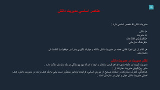 19
‫دانش‬ ‫مديريت‬ ‫اساسي‬ ‫عناصر‬
‫دانش‬ ‫مديريت‬4‫دارد‬ ‫اساسي‬ ‫عنصر‬:
‫دانش‬
‫مديريت‬
‫اطالعات‬ ‫تكنولوژي‬
‫سازماني‬ ‫فرهنگ‬
‫آن‬ ‫شكست‬ ‫يا‬ ‫موفقيت‬ ‫در‬ ‫بسزا‬ ‫تأثيري‬ ‫ميتواند‬ ‫و‬ ‫داشته‬ ‫دانش‬ ‫مديريت‬ ‫در‬ ‫عمده‬ ‫نقشي‬ ‫اجزا‬ ‫اين‬ ‫از‬ ‫كدام‬ ‫هر‬
‫باشد‬ ‫داشته‬.
‫مديريت‬ ‫در‬ ‫مديريت‬ ‫نقش‬‫دانش‬
‫مديريت‬‫دارد‬ ‫داللت‬ ‫سازمان‬ ‫يك‬ ‫در‬ ‫پيوستگي‬ ‫بهم‬ ‫ادراك‬ ‫د‬ ‫ايجا‬ ‫و‬ ‫ساختار‬ ‫كردن‬ ‫فراهم‬ ،‫بندي‬ ‫طبقه‬ ‫بر‬ ‫تلويحا‬.
‫از‬ ‫عبارتند‬ ‫مديريت‬ ‫ويژگيهاي‬ ‫ساير‬:
‫مديريت‬ ‫در‬ ‫واحد‬ ‫هدف‬ ‫يك‬ ‫به‬ ‫يابي‬ ‫دست‬ ‫بمنظور‬ ‫وتدابير‬ ‫فرايندها‬ ،‫انساني‬ ‫نيروي‬ ‫از‬ ‫صحيح‬ ‫استفاده‬ ‫و‬ ‫مشاركت‬ ،‫كنترل‬ ،‫هماهنگي‬‫هدف‬ ،‫دانش‬
‫است‬ ‫سازمان‬ ‫در‬ ‫نهان‬ ‫و‬ ‫عيان‬ ‫دانش‬ ‫مديريت‬ ‫اصلي‬.
 