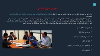 32
‫دانش‬ ‫مديريت‬ ‫اجراي‬
‫جمله‬ ‫از‬ ‫عواملي‬ ‫به‬ ‫بايد‬ ‫سازمان‬ ‫هر‬ ‫در‬ ‫دانش‬ ‫مديريت‬ ‫اجراي‬ ‫براي‬‫سازمان‬ ‫ساختار‬،‫درسازمان‬ ‫موجود‬ ‫هاي‬ ‫تکنولوژي‬‫و‬‫سازماني‬ ‫فرهنگ‬
‫نمود‬ ‫توجه‬.
‫شود؛‬ ‫توجه‬ ‫نظر‬ ‫مورد‬ ‫سازمان‬ ‫در‬ ‫دانش‬ ‫مديريت‬ ‫به‬ ‫بايد‬ ‫سازماني‬ ‫اهداف‬ ‫به‬ ‫رسيدن‬ ‫براي‬ ‫ريزي‬ ‫برنامه‬ ‫حين‬ ‫در‬.‫منظور‬ ‫بدين‬‫دانش‬ ‫هاي‬ ‫تيم‬‫در‬
‫آيند‬ ‫مي‬ ‫وجود‬ ‫به‬ ‫سازمان‬.‫سازماني‬ ‫هر‬ ‫در‬ ‫دانش‬ ‫هاي‬ ‫تيم‬ ‫درواقع‬‫دانش‬ ‫چرخه‬،‫سازماندهي‬ ،‫توليد‬ ‫به‬ ‫و‬ ‫آورند‬ ‫درمي‬ ‫حرکت‬ ‫به‬ ‫سازمان‬ ‫آن‬ ‫در‬ ‫را‬
‫کنند‬ ‫مي‬ ‫کمک‬ ‫سازمان‬ ‫سطح‬ ‫در‬ ‫دانش‬ ‫اشتراک‬ ‫و‬ ‫ذخيره‬.‫است‬ ‫زير‬ ‫مراحل‬ ‫شامل‬ ‫مديريت‬ ‫هاي‬ ‫الگو‬ ‫سازي‬ ‫پياده‬ ‫حال‬:
‫دانش‬ ‫هاي‬ ‫هدف‬ ‫تعيين‬
‫اطالعات‬ ‫آوري‬ ‫فن‬
‫مدار‬ ‫دانش‬ ‫كركنان‬ ‫شناسايي‬
‫دانش‬ ‫اشتراك‬
‫موجود‬ ‫دانش‬ ‫مبناي‬ ‫بر‬ ‫دانش‬ ‫ي‬ ‫توسعه‬
‫دانش‬ ‫ارزيابي‬
 