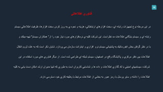 38
‫اطالعاتي‬ ‫فناوري‬
‫سيستم‬ ‫اطالعاتي‬ ‫ظرفيت‬ ،‫افزارها‬ ‫سخت‬ ‫كردن‬ ‫روز‬ ‫به‬ ‫ي‬ ‫نحوه‬ ‫و‬ ‫هزينه‬ ،‫ارتباطاتي‬ ‫افزارهاي‬ ‫سخت‬ ،‫اي‬ ‫رايانه‬ ‫تجهيزات‬ ‫نوع‬ ‫مرحله‬ ‫اين‬ ‫در‬
‫نظراست‬ ‫مد‬ ‫اطالعات‬ ‫بايگاني‬ ‫سيستم‬ ‫و‬ ‫اي‬ ‫رايانه‬.‫از‬ ‫را‬ ‫خود‬ ‫نياز‬ ‫مورد‬ ‫نرمافزارهاي‬ ‫ي‬ ‫كليه‬ ‫شركت‬ ‫اين‬”‫سيستم‬ ‫همكاران‬"‫و‬ ‫ميكند‬ ‫تهيه‬
‫پردازد‬ ‫مي‬ ‫سازمان‬ ‫اينترانت‬ ‫و‬ ‫افزاري‬ ‫نرم‬ ‫سيستم‬ ‫پشتيباني‬ ‫به‬ ‫انفورماتيك‬ ‫بخش‬ ‫گرفتن‬ ‫نظر‬ ‫در‬ ‫با‬.‫انتق‬ ‫لزوم‬ ‫علت‬ ‫به‬ ‫كه‬ ‫است‬ ‫ذكر‬ ‫شايان‬‫ال‬
‫است‬ ‫شده‬ ‫طراحي‬ ‫اي‬ ‫شبكه‬ ‫سيستم‬ ،‫اصفهان‬ ‫در‬ ‫واقع‬ ‫پااليشگاه‬ ‫و‬ ‫مركزي‬ ‫دفتر‬ ‫بين‬ ‫اطالعات‬.‫اين‬ ‫در‬ ‫استفاده‬ ‫مورد‬ ‫هاي‬ ‫فناوري‬ ‫ديگر‬ ‫از‬
‫كليه‬ ‫به‬ ‫يابي‬ ‫دست‬ ‫امكان‬ ‫ارشد‬ ‫مديران‬ ‫تنها‬ ‫كه‬ ‫طوري‬ ‫به‬ ‫است‬ ‫كاربران‬ ‫شناسايي‬ ‫و‬ ‫ها‬ ‫داده‬ ‫و‬ ‫اطالعات‬ ‫گذاري‬ ‫كد‬ ‫با‬ ‫امنيتي‬ ‫سيستمهاي‬ ،‫شركت‬
‫دارند‬ ‫دسترسي‬ ‫خود‬ ‫كاري‬ ‫وظيفه‬ ‫با‬ ‫مرتبط‬ ‫اطالعات‬ ‫از‬ ‫بخشي‬ ‫به‬ ‫عبور‬ ‫رمز‬ ‫با‬ ‫پرسنل‬ ‫ساير‬ ‫و‬ ‫داشته‬ ‫را‬ ‫اطالعات‬.
 