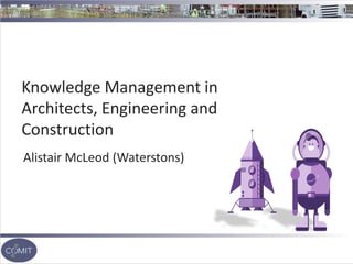 Knowledge Management in
Architects, Engineering and
Construction
Alistair McLeod (Waterstons)
 