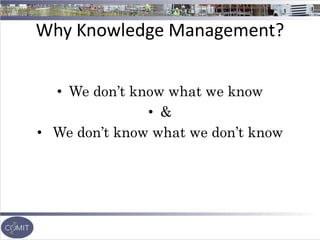 Why Knowledge Management?
• We don’t know what we know
• &
• We don’t know what we don’t know
 