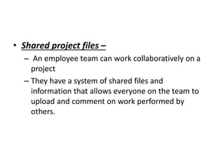• Shared project files –
– An employee team can work collaboratively on a
project
– They have a system of shared files and
information that allows everyone on the team to
upload and comment on work performed by
others.
 