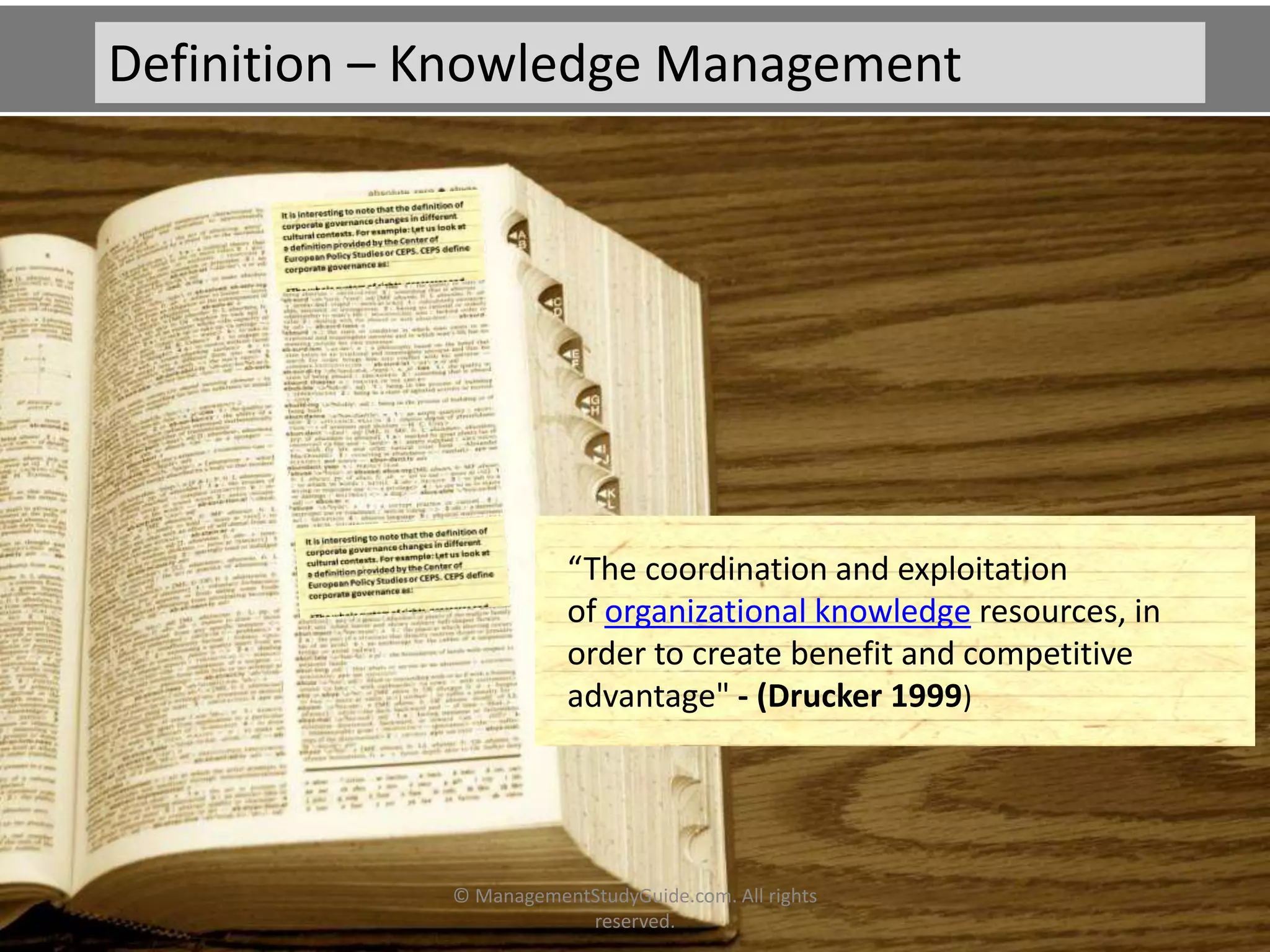“The coordination and exploitation
of organizational knowledge resources, in
order to create benefit and competitive
advantage" - (Drucker 1999)
Definition – Knowledge Management
© ManagementStudyGuide.com. All rights
reserved.
 