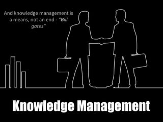 Knowledge Management
And knowledge management is
a means, not an end - “Bill
gates”
 