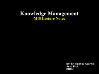 Knowledge Management
MIS Lecture Notes
By: Er. Vaibhav Agarwal
Asst. Prof.
BBDU
 