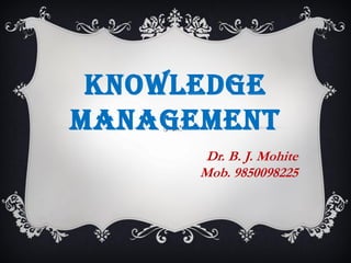 KNOWLEDGE
MANAGEMENT
Dr. B. J. Mohite
Mob. 9850098225
 