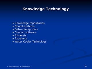 30
© 2004 Superfactory™. All Rights Reserved.
• Knowledge repositories
• Neural systems
• Data-mining tools
• Contact software
• Intranets
• Extranets
• Water Cooler Technology
Knowledge Technology
 