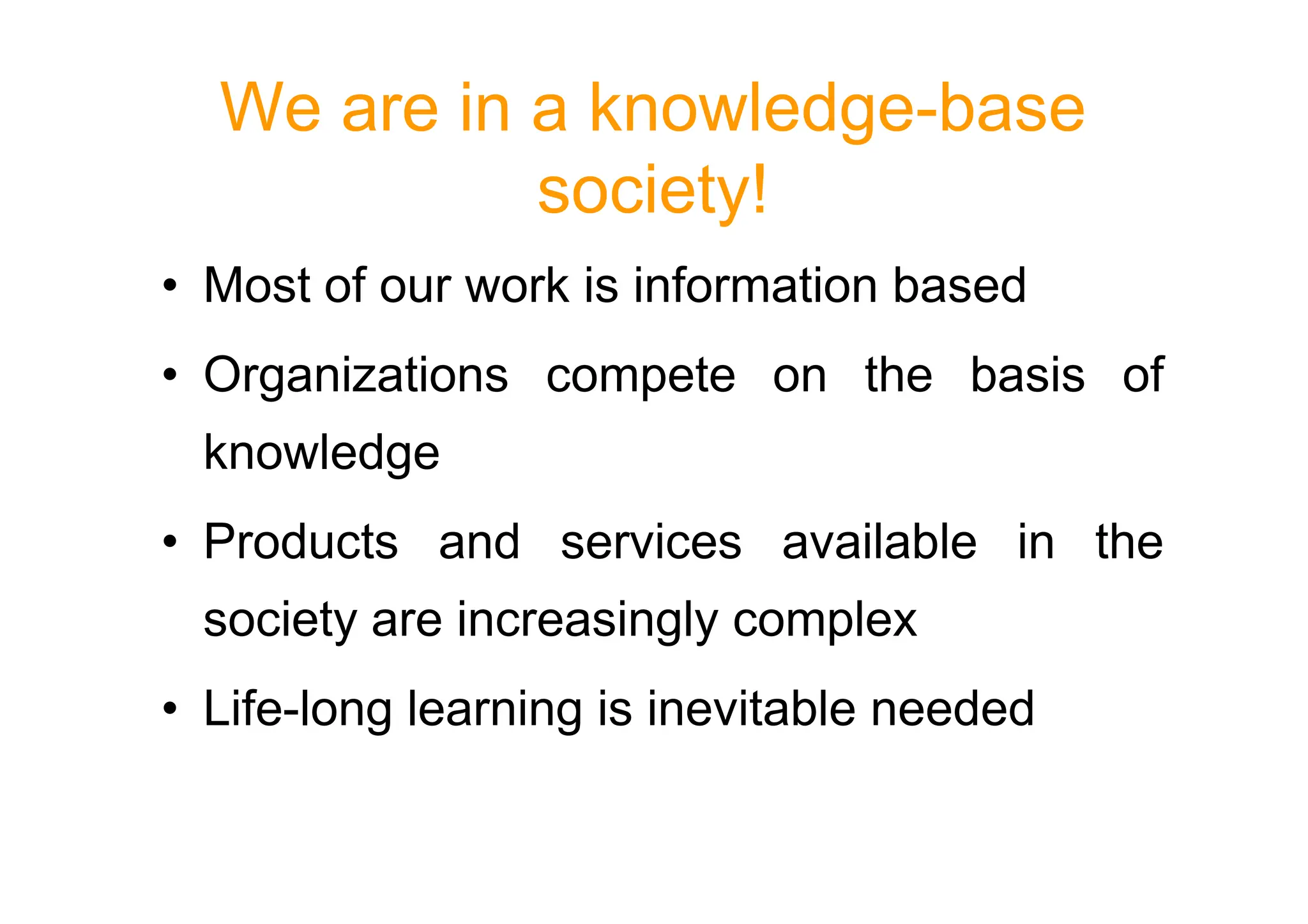We are in a knowledge-base
society!
• Most of our work is information based
• Organizations compete on the basis of
knowledge
knowledge
• Products and services available in the
society are increasingly complex
• Life-long learning is inevitable needed
 