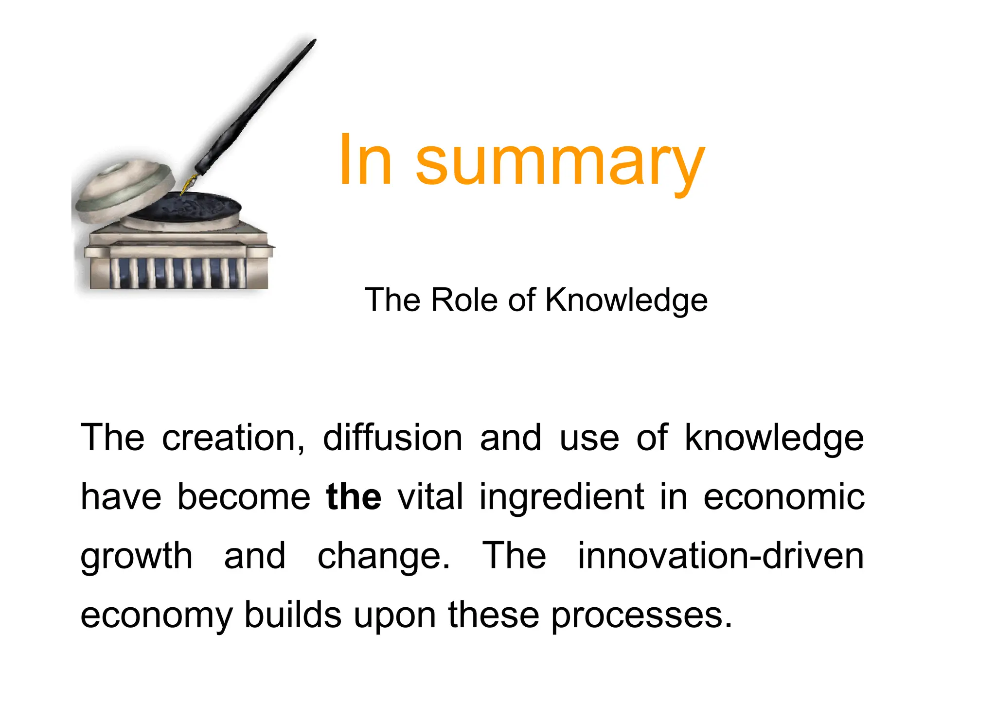 The Role of Knowledge
In summary
The creation, diffusion and use of knowledge
have become the vital ingredient in economic
growth and change. The innovation-driven
economy builds upon these processes.
 