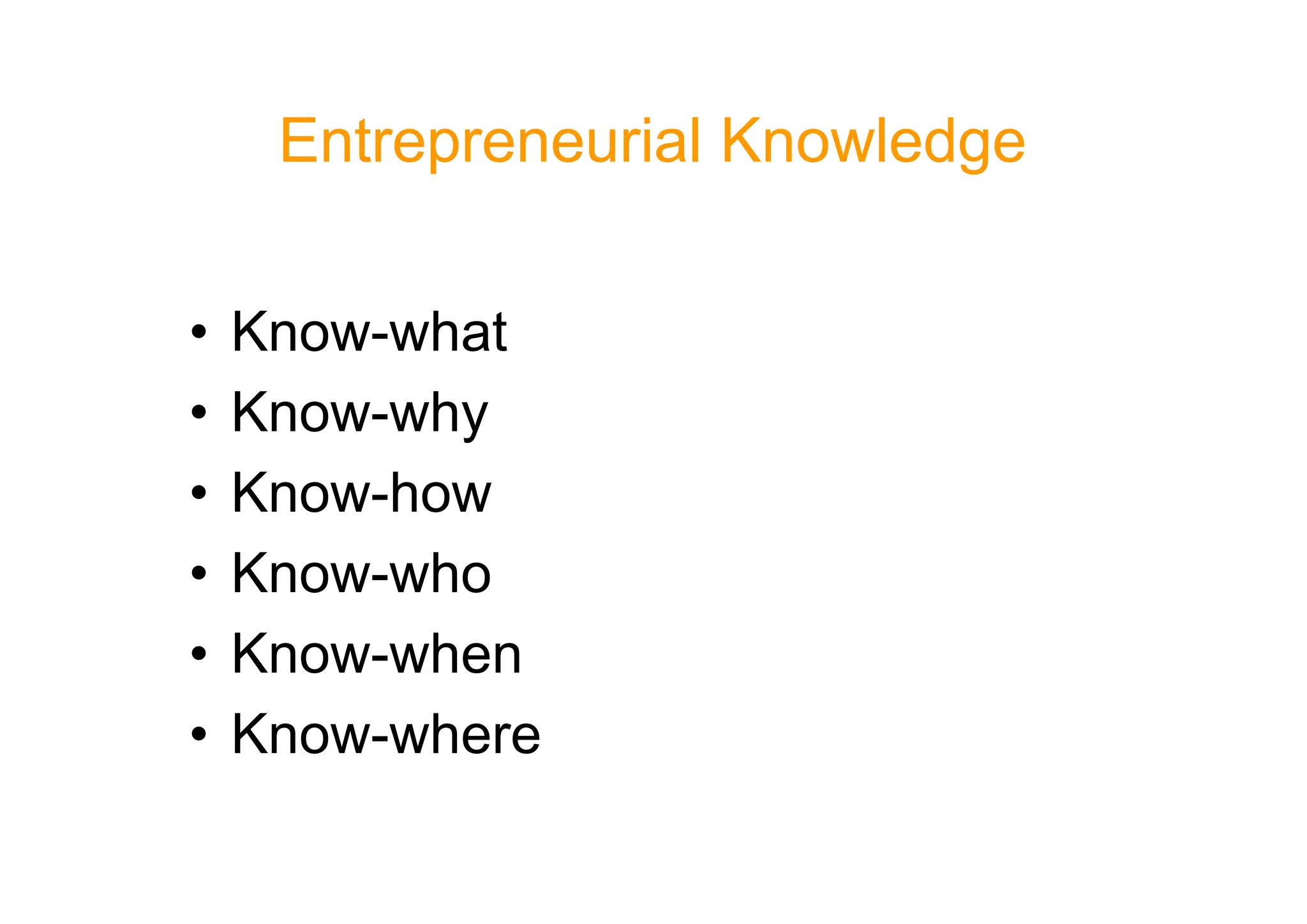 Entrepreneurial Knowledge
• Know-what
• Know-why
• Know-how
• Know-how
• Know-who
• Know-when
• Know-where
 