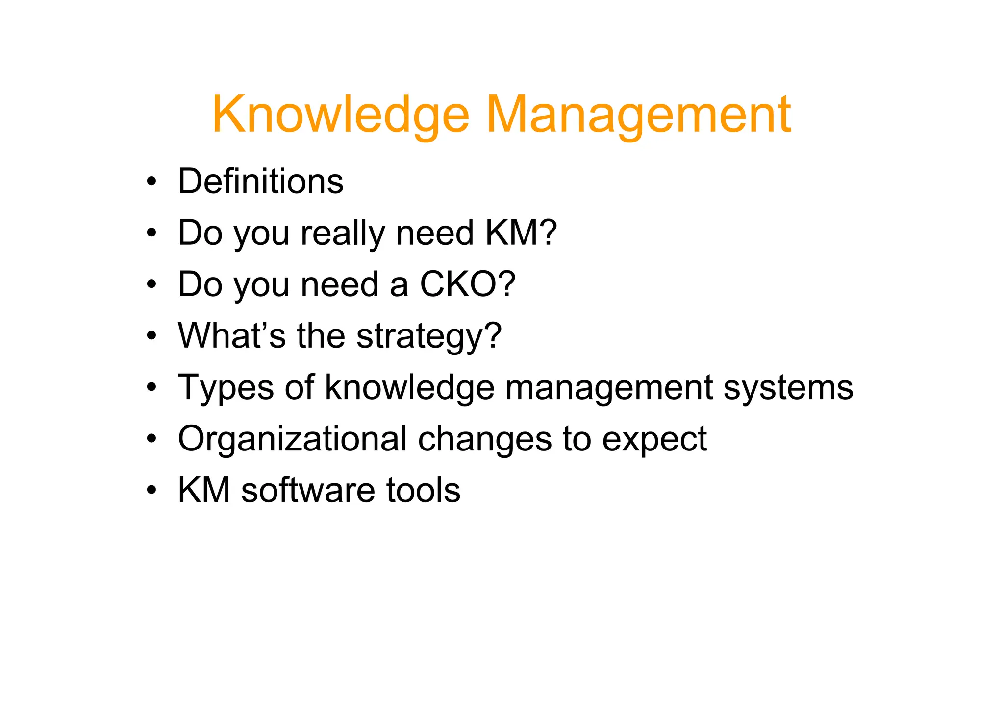 Knowledge Management
• Definitions
• Do you really need KM?
• Do you need a CKO?
• What’s the strategy?
• What’s the strategy?
• Types of knowledge management systems
• Organizational changes to expect
• KM software tools
 
