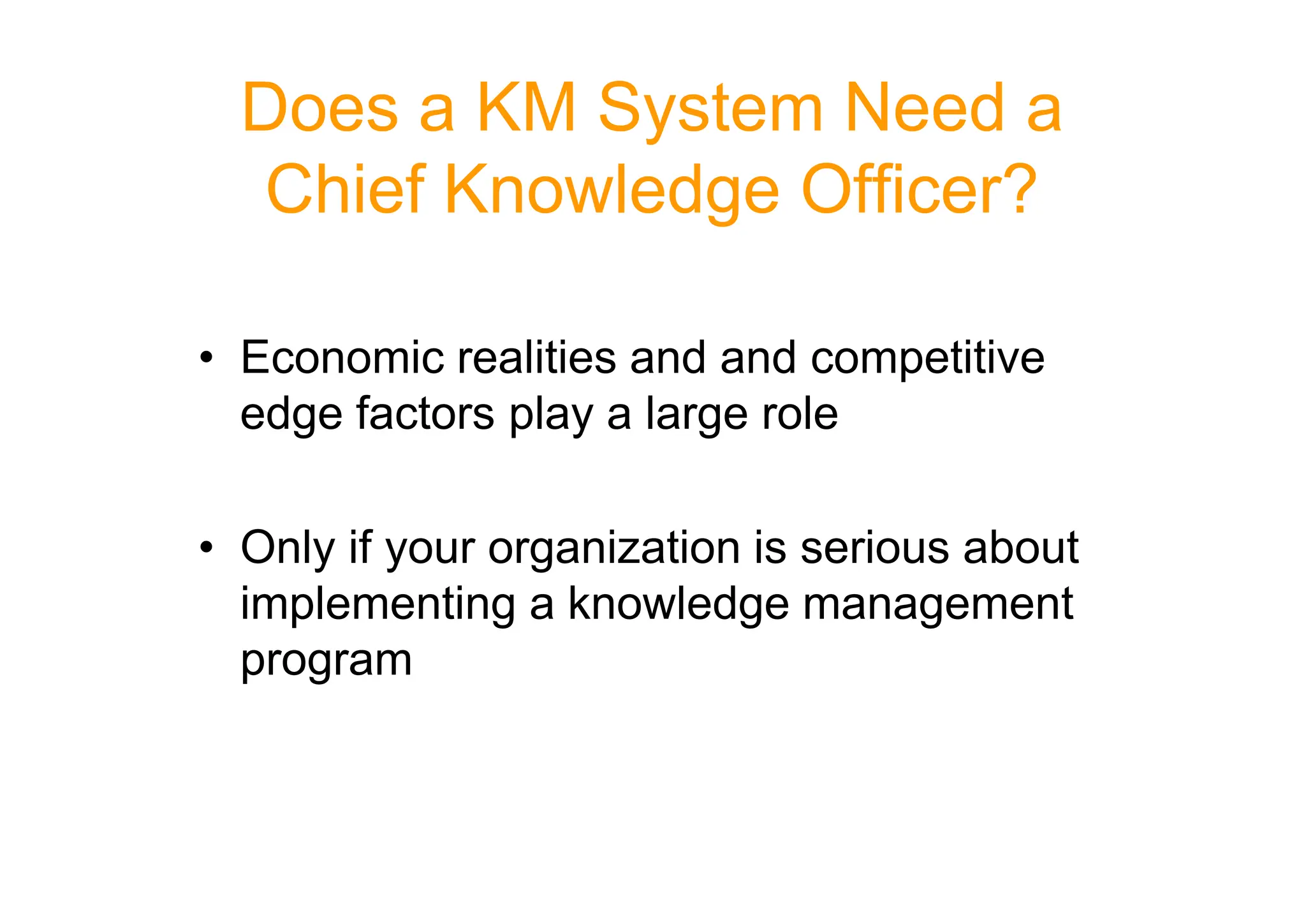 Does a KM System Need a
Chief Knowledge Officer?
• Economic realities and and competitive
edge factors play a large role
• Only if your organization is serious about
implementing a knowledge management
program
 