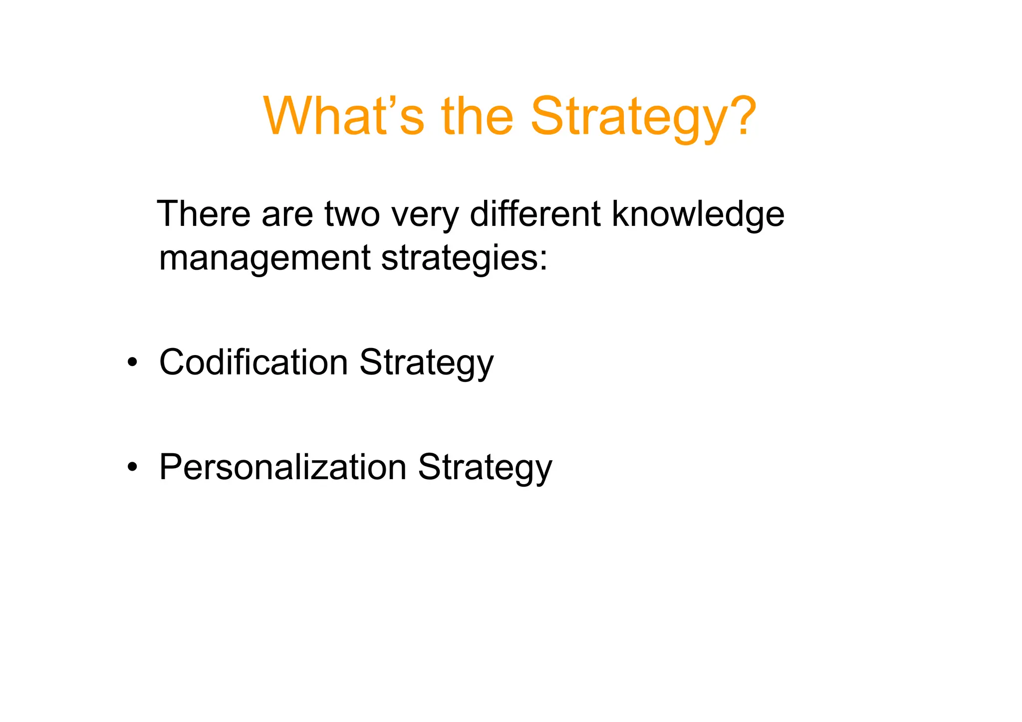 What’s the Strategy?
There are two very different knowledge
management strategies:
• Codification Strategy
• Codification Strategy
• Personalization Strategy
 