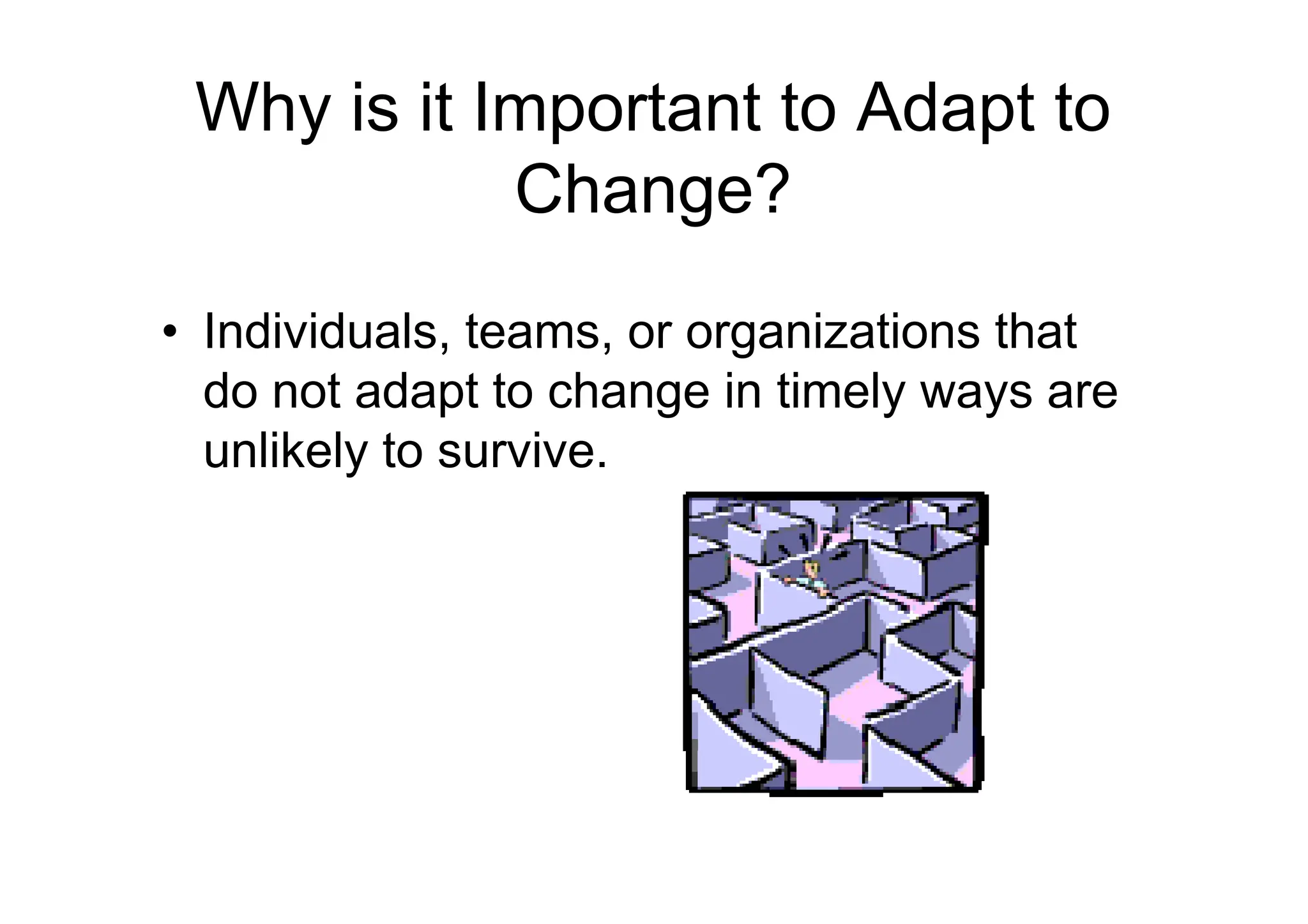 Why is it Important to Adapt to
Change?
• Individuals, teams, or organizations that
do not adapt to change in timely ways are
unlikely to survive.
unlikely to survive.
 
