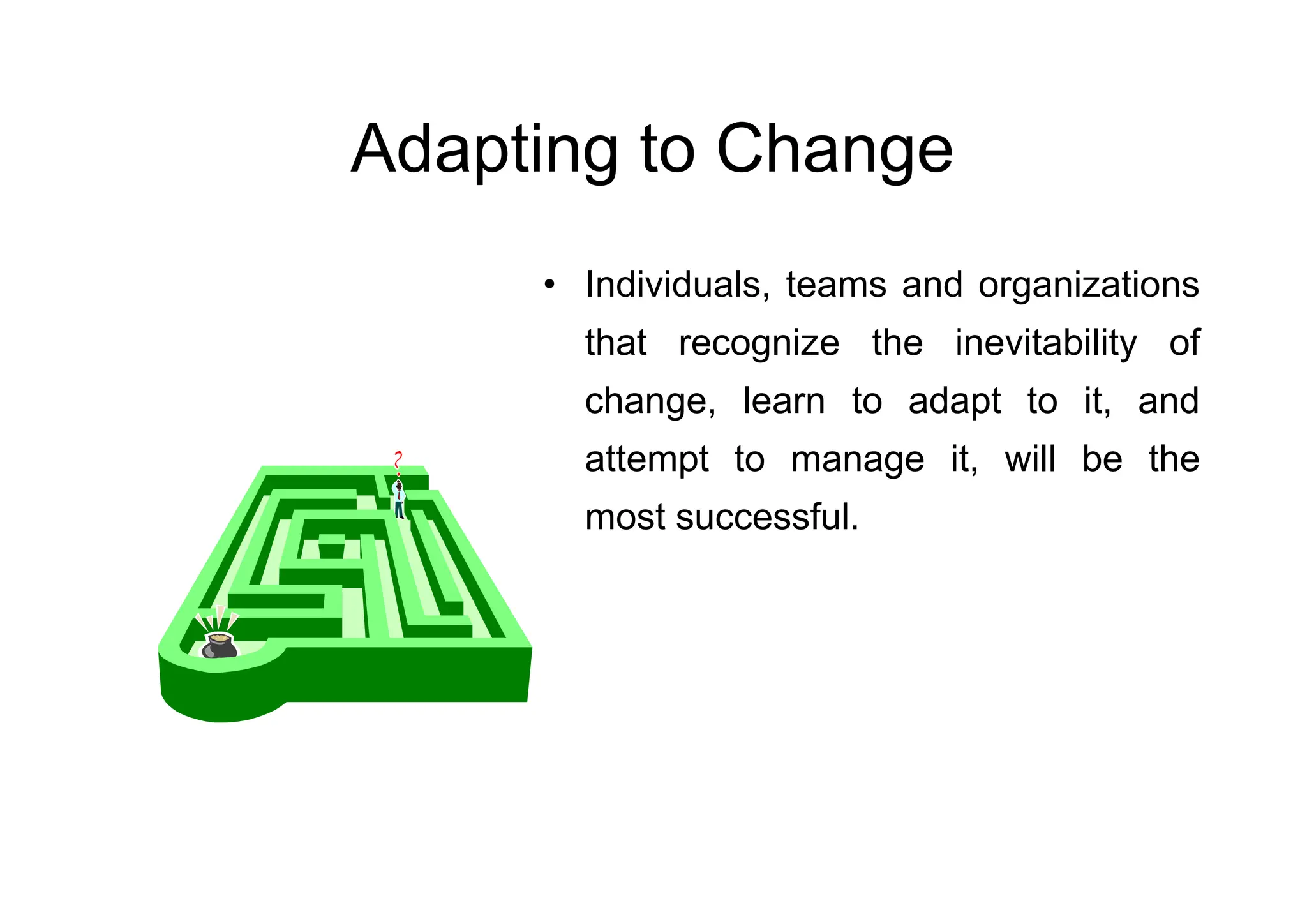 Adapting to Change
• Individuals, teams and organizations
that recognize the inevitability of
change, learn to adapt to it, and
attempt to manage it, will be the
attempt to manage it, will be the
most successful.
 