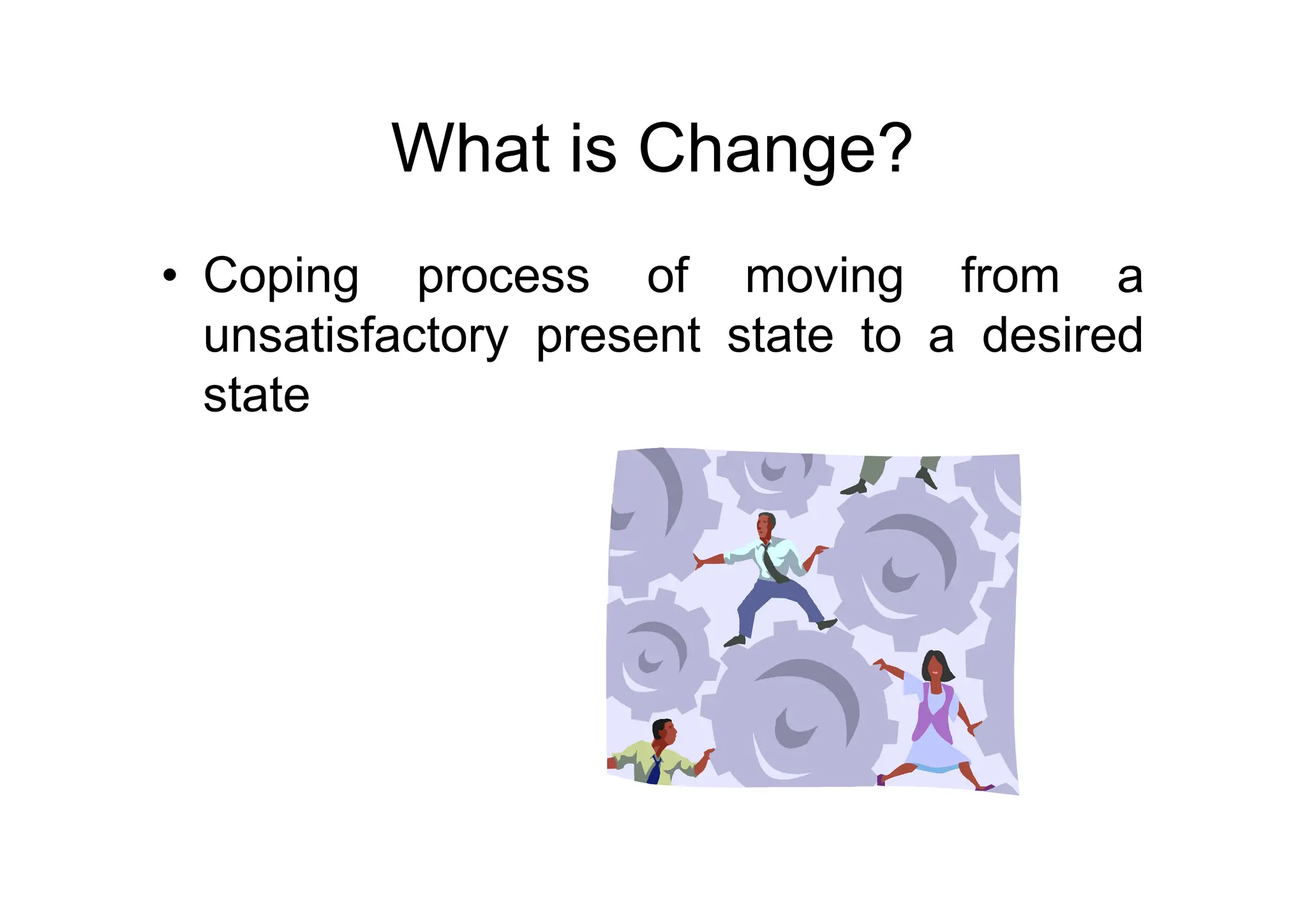 What is Change?
• Coping process of moving from a
unsatisfactory present state to a desired
state
 
