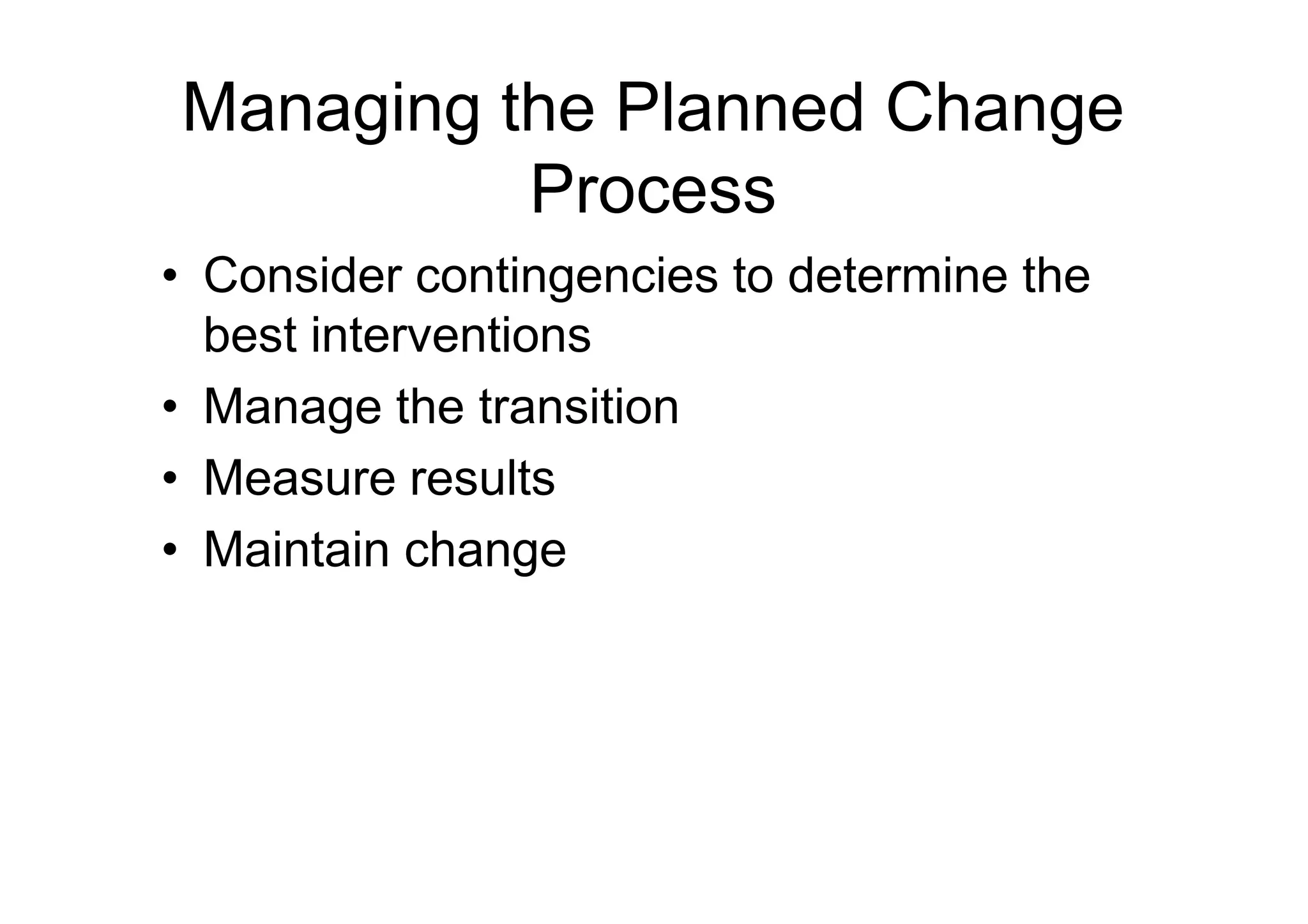 Managing the Planned Change
Process
• Consider contingencies to determine the
best interventions
• Manage the transition
• Measure results
• Measure results
• Maintain change
 