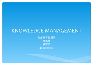 KNOWLEDGE MANAGEMENT
       在企業界的應用
          陳馬提
          資管三
        4098029054
 