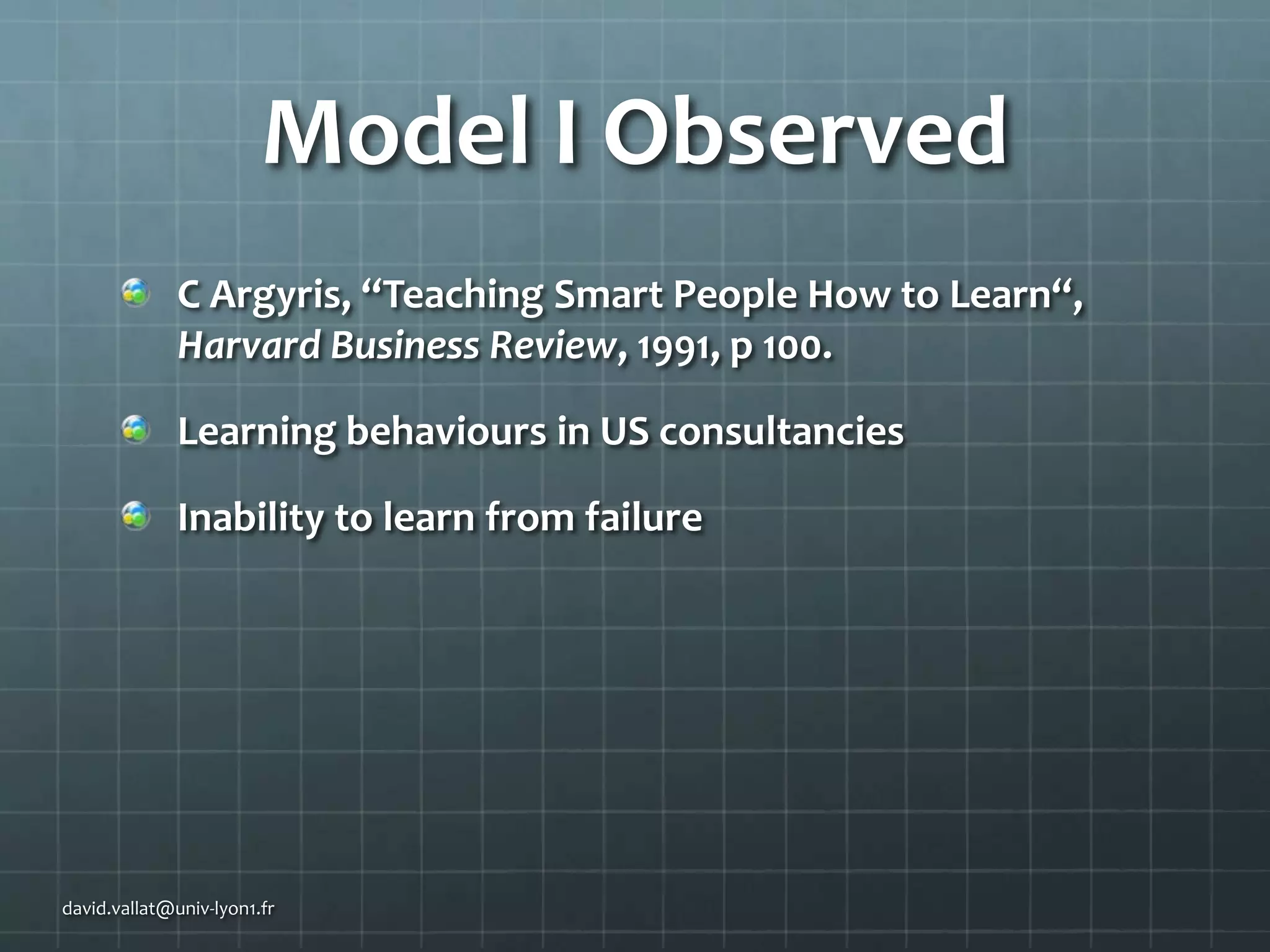 Model I Observed
C Argyris, “Teaching Smart People How to Learn“,
Harvard Business Review, 1991, p 100.
Learning behaviours in US consultancies
Inability to learn from failure

david.vallat@univ-lyon1.fr

 