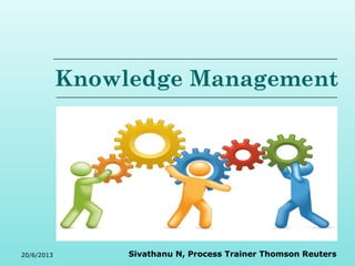 Knowledge Management 
20/6/2013 Sivathanu N, Process Trainer Thomson Reuters 
 