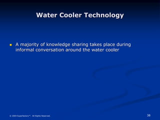 38
© 2004 Superfactory™. All Rights Reserved.
Water Cooler Technology
 A majority of knowledge sharing takes place during
informal conversation around the water cooler
 