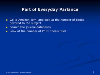 8
© 2004 Superfactory™. All Rights Reserved.
Part of Everyday Parlance
 Go to Amazon.com, and look at the number of books
devoted to the subject
 Search the journal databases
 Look at the number of Ph.D. thesis titles
 