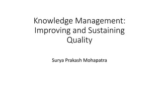 Knowledge Management: 
Improving and Sustaining 
Quality 
Surya Prakash Mohapatra 
 