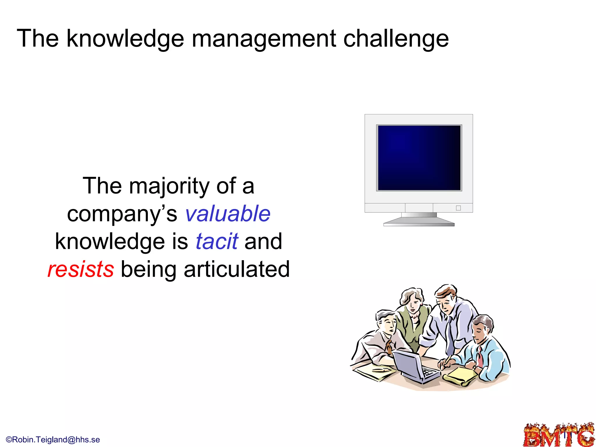 The knowledge management challenge




             The majority of a
           company’s valuable
          knowledge is tacit and
         resists being articulated




©Robin.Teigland@hhs.se                 11
 