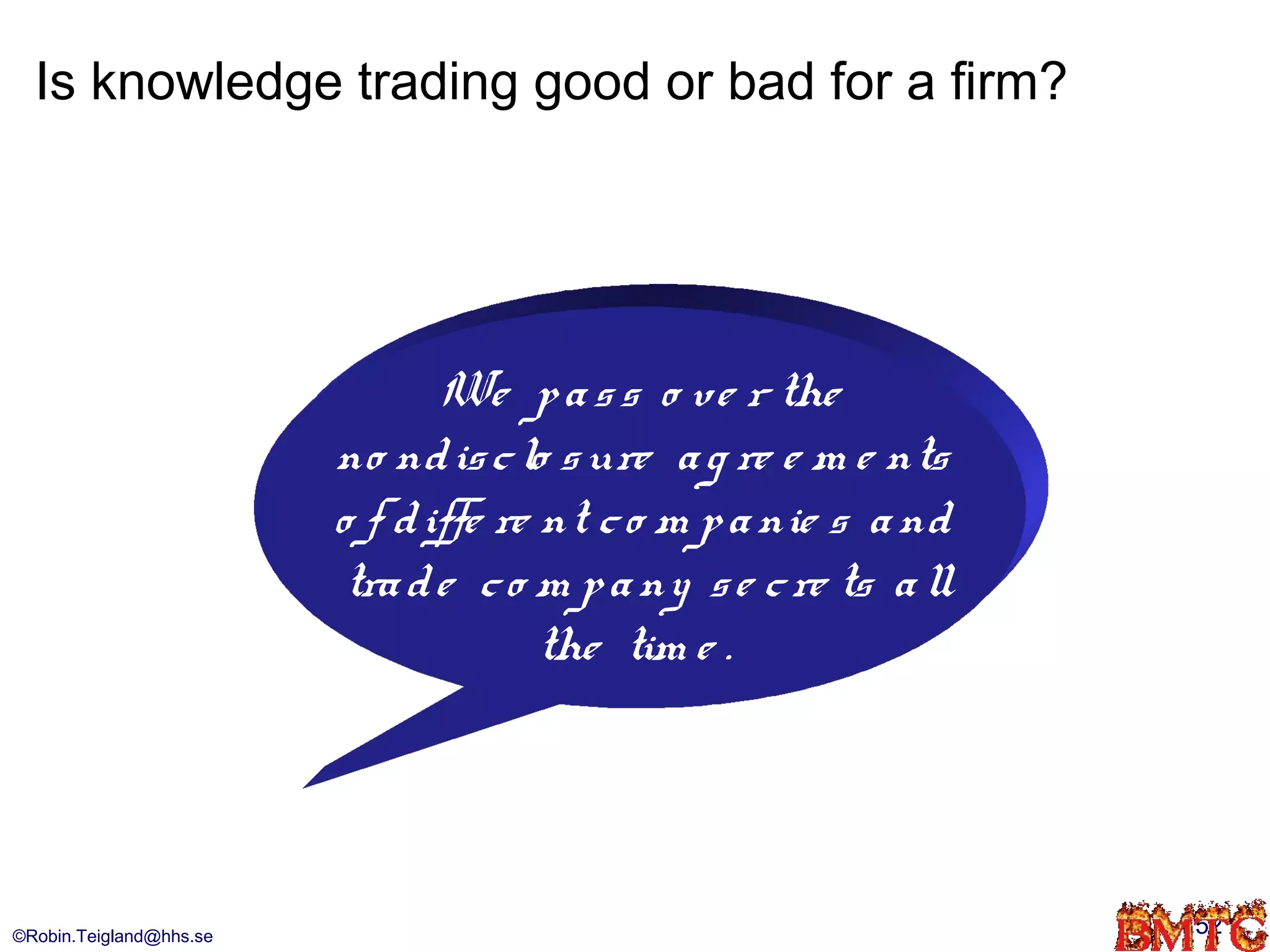 Is knowledge trading good or bad for a firm?




                                We p a s s o ve r the
                         no nd is c lo s ure a g re e m e nts
                         o f d iffe re nt c o m p a nie s a nd
                          tra d e c o m p a ny s e c re ts a ll
                                       the tim e .




©Robin.Teigland@hhs.se                                            52
 