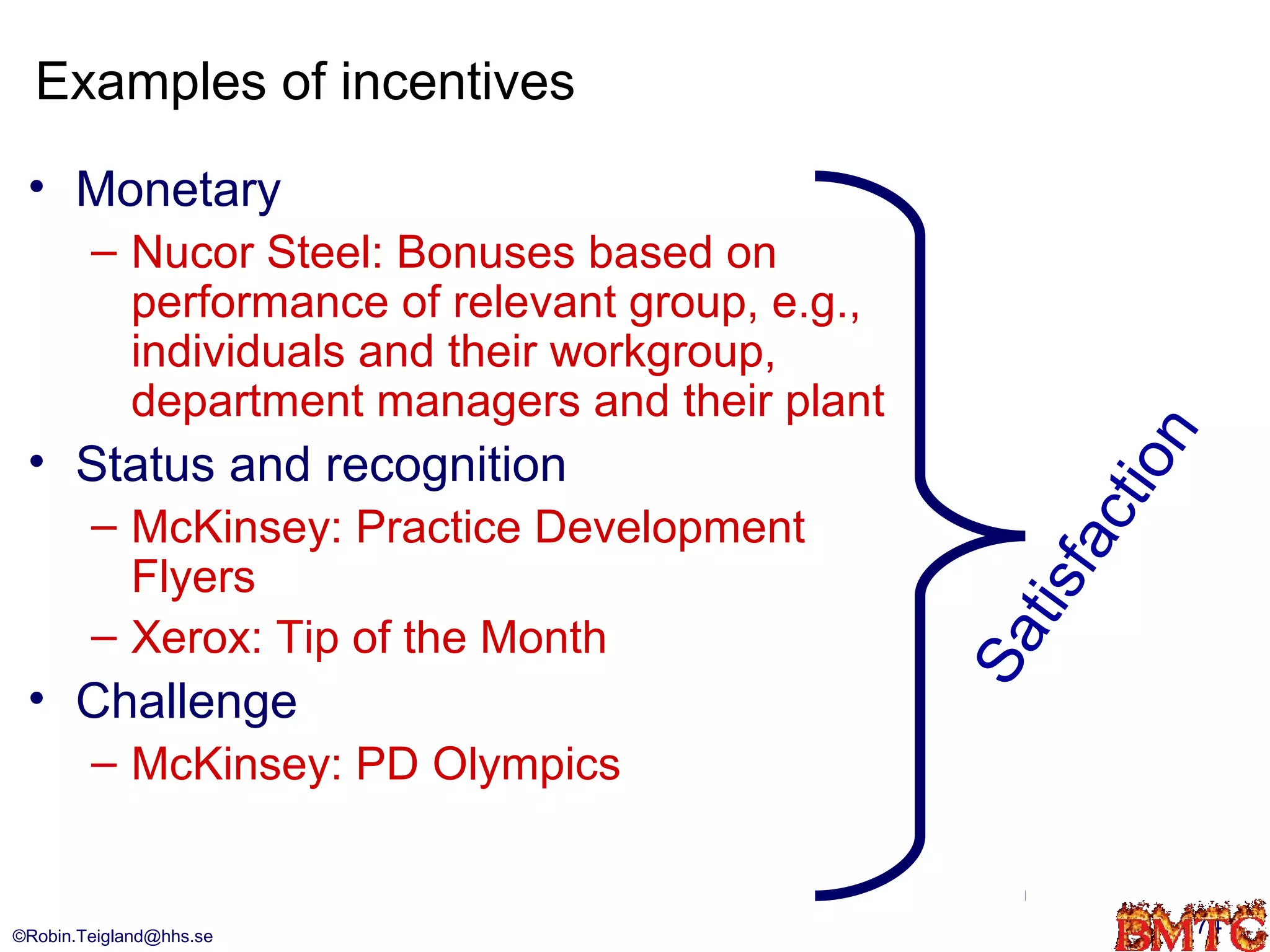 Examples of incentives
 • Monetary
        – Nucor Steel: Bonuses based on
          performance of relevant group, e.g.,
          individuals and their workgroup,
          department managers and their plant




                                                         n
 • Status and recognition




                                                          o
                                                       cti
        – McKinsey: Practice Development




                                                   sfa
          Flyers




                                                    ti
        – Xerox: Tip of the Month




                                                 Sa
 • Challenge
        – McKinsey: PD Olympics


©Robin.Teigland@hhs.se                                        74
 