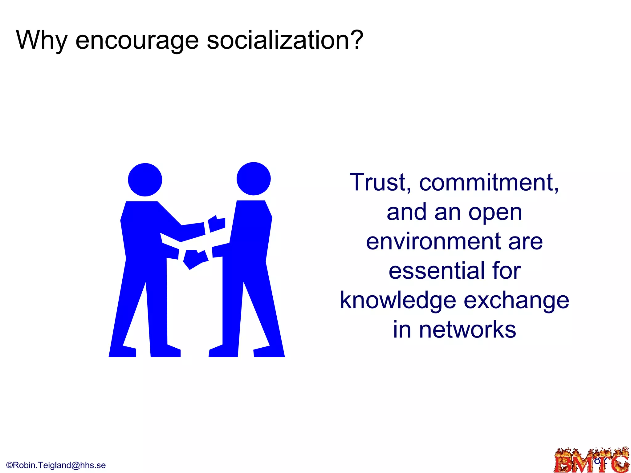 Why encourage socialization?




                             Trust, commitment,
                                and an open
                              environment are
                                essential for
                            knowledge exchange
                                 in networks




©Robin.Teigland@hhs.se                            82
 