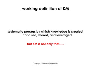 working definition of KM systematic process by which knowledge is created, captured, shared, and leveraged but KM is not only that….. 