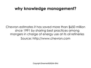 why knowledge management? Chevron estimates it has saved more than $650 million since 1991 by sharing best practices among mangers in charge of energy use at its oil refineries Source: http://www.chevron.com 