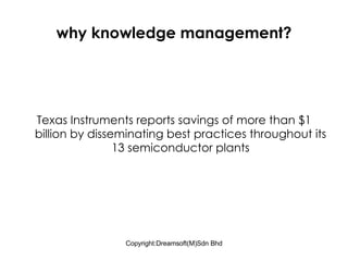 why knowledge management? Texas Instruments reports savings of more than $1 billion by disseminating best practices throughout its 13 semiconductor plants 