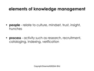 elements of knowledge management people  - relate to culture, mindset, trust, insight, hunches process  - activity such as research, recruitment, cataloging, indexing, verification 