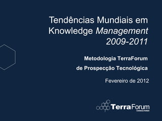 Tendências Mundiais em
Knowledge Management
            2009-2011
        Metodologia TerraForum
      de Prospecção Tecnológica

                Fevereiro de 2012
 