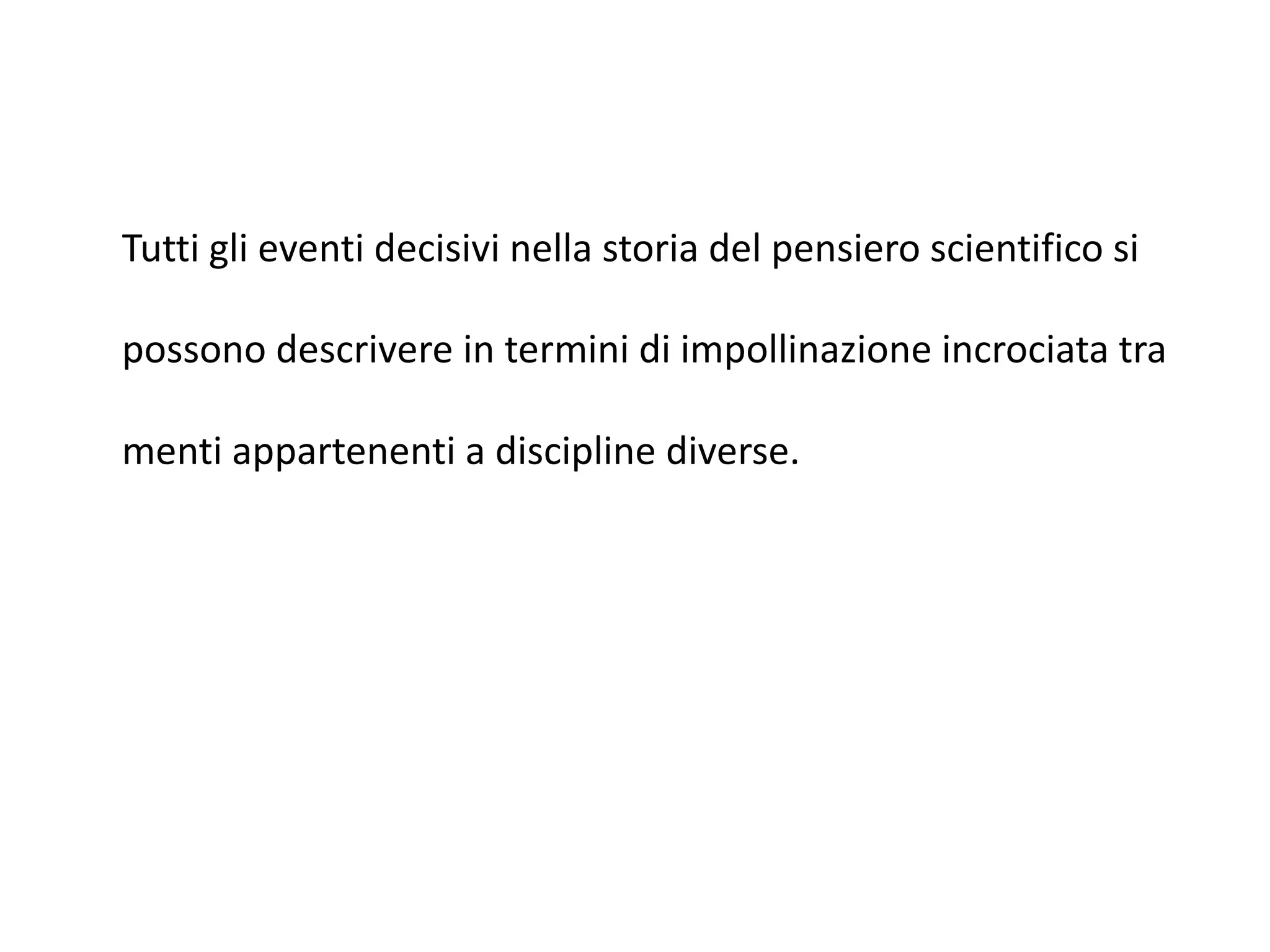 Tutti gli eventi decisivi nella storia del	pensiero scientifico si
possono descrivere in	termini	di	impollinazione incrociata tra
menti appartenenti a	discipline	diverse.
 