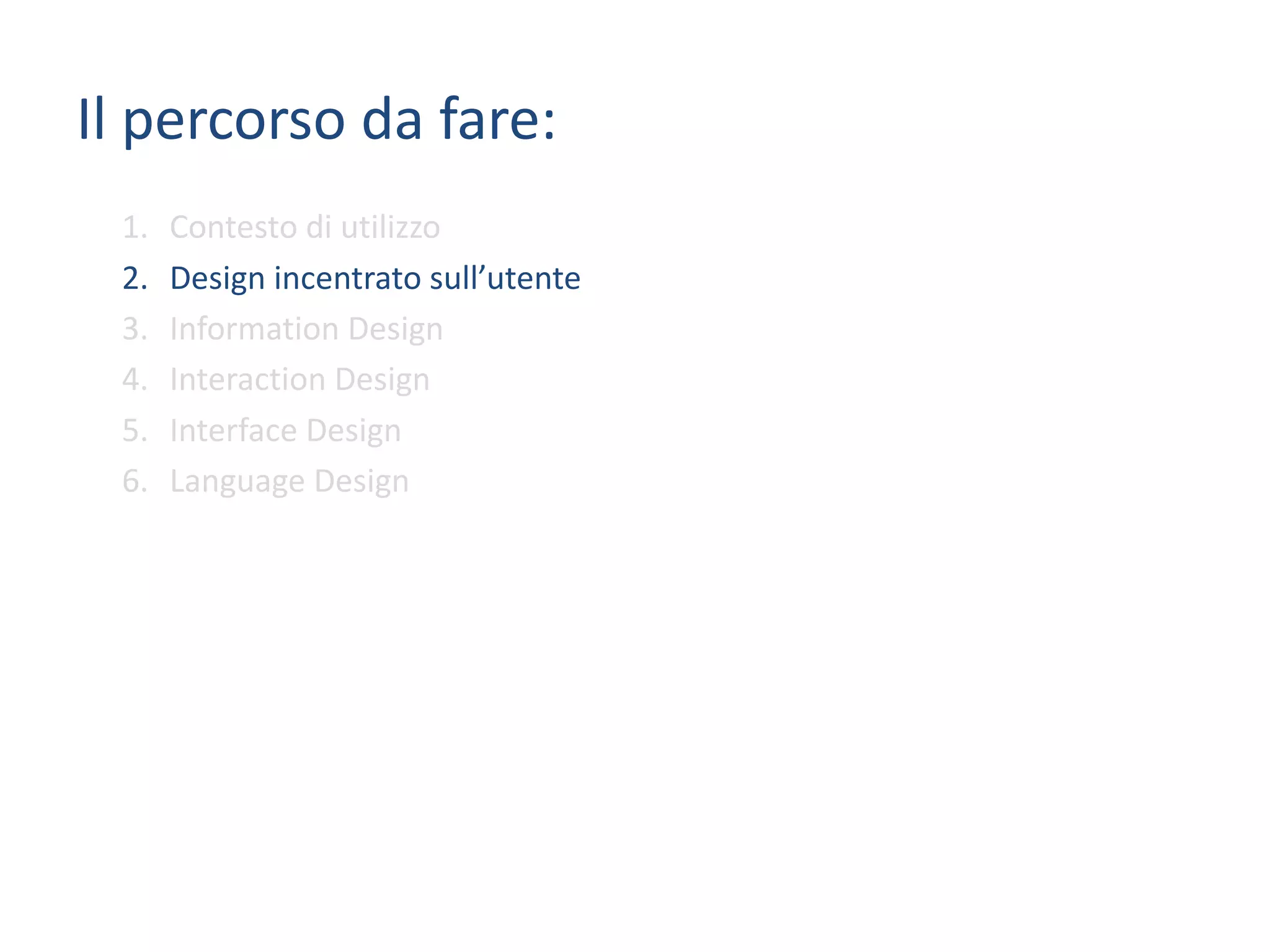 Il	percorso da	fare:
1. Contesto	di	utilizzo
2. Design	incentrato	sull’utente
3. Information	Design
4. Interaction	Design
5. Interface	Design
6. Language	Design
 