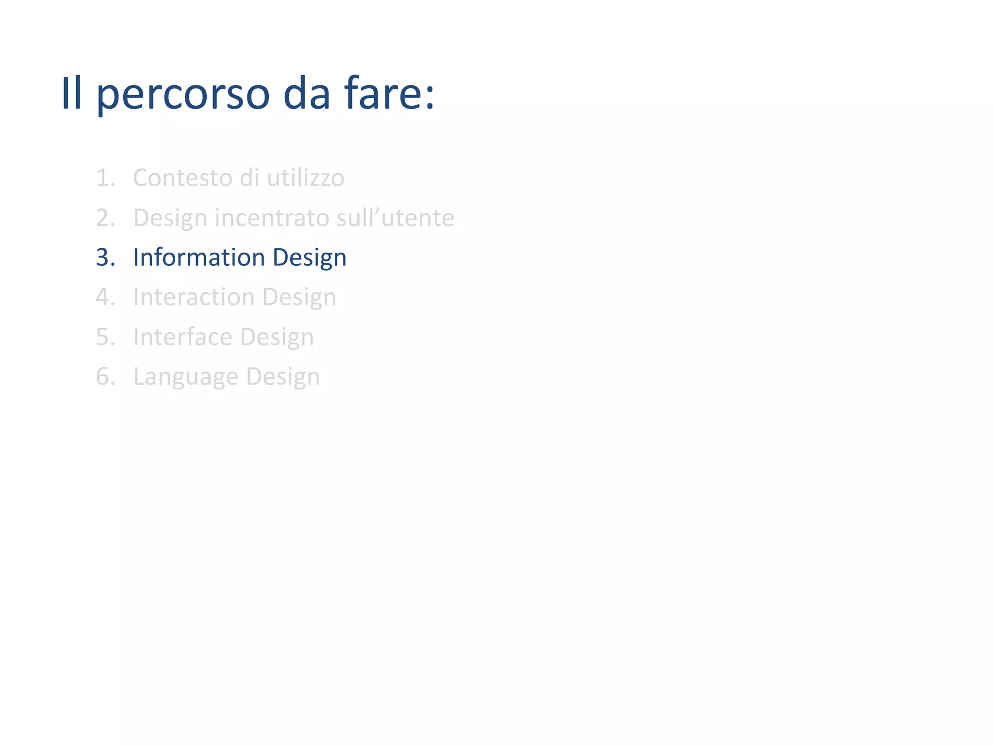 Il	percorso da	fare:
1. Contesto	di	utilizzo
2. Design	incentrato	sull’utente
3. Information	Design
4. Interaction	Design
5. Interface	Design
6. Language	Design
 