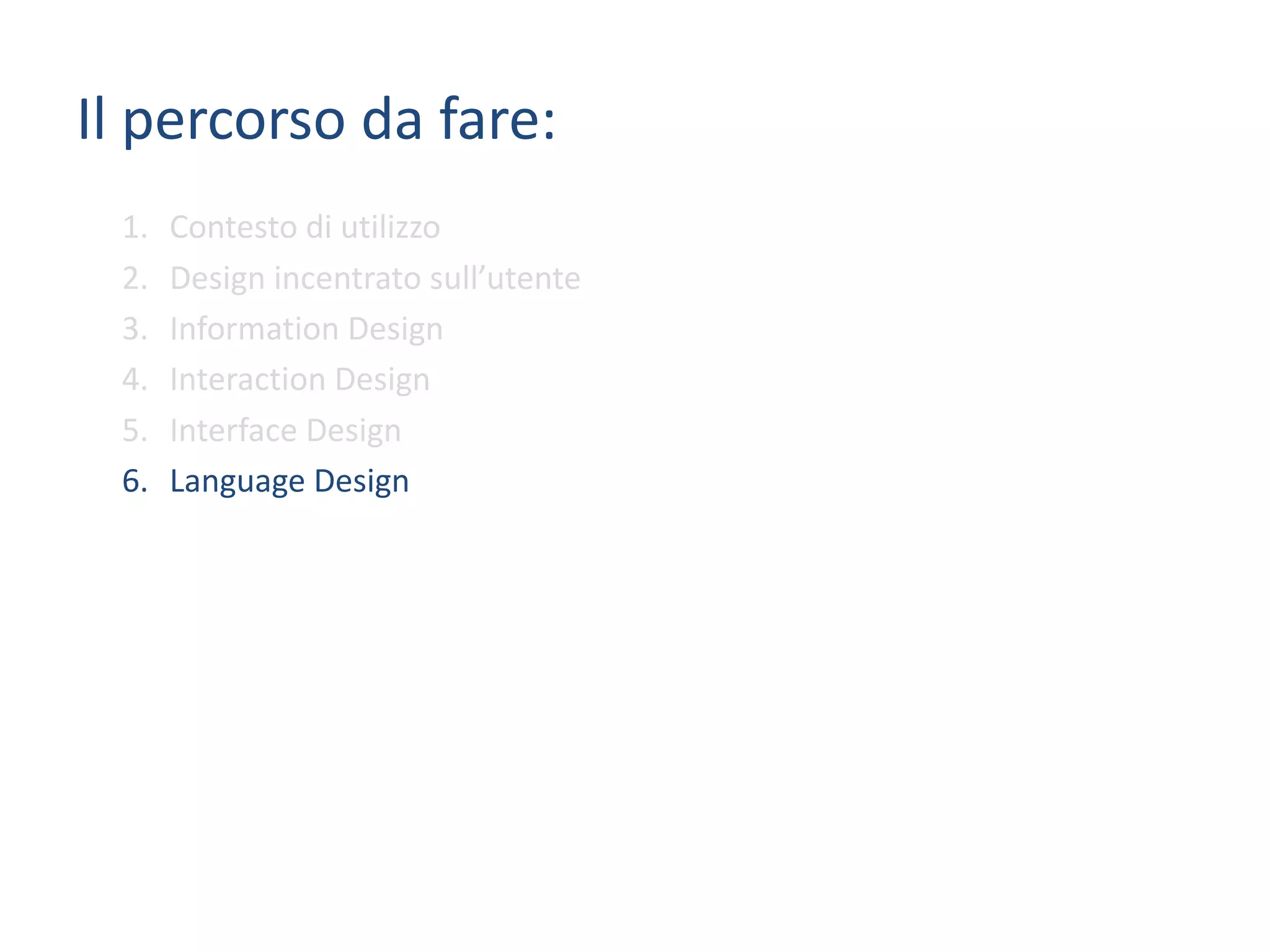 Il	percorso da	fare:
1. Contesto	di	utilizzo
2. Design	incentrato	sull’utente
3. Information	Design
4. Interaction	Design
5. Interface	Design
6. Language	Design
 