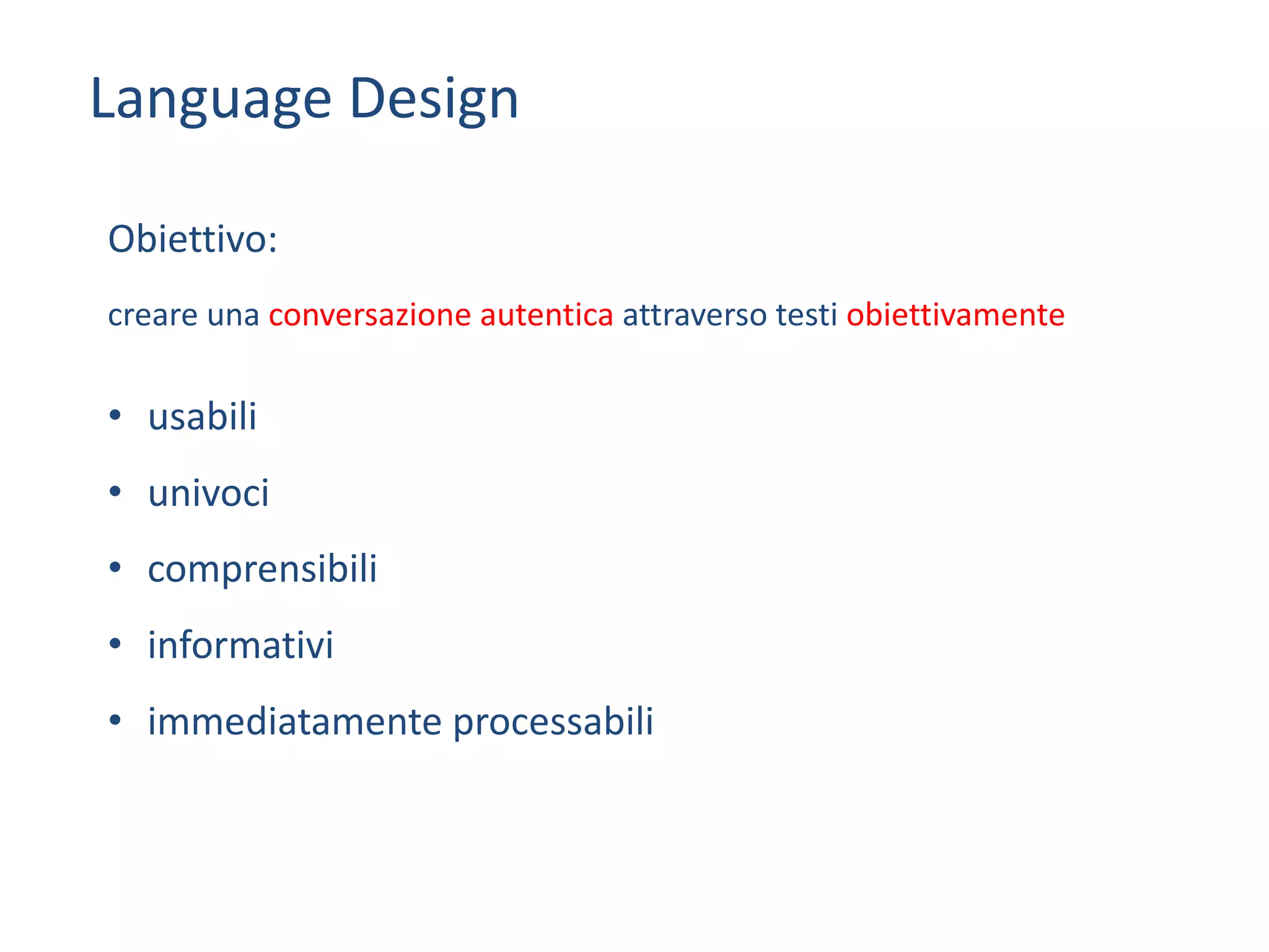creare	una	conversazione	autentica attraverso	testi	obiettivamente
• usabili
• univoci	
• comprensibili	
• informativi	
• immediatamente	processabili
Language	Design
Obiettivo:
 